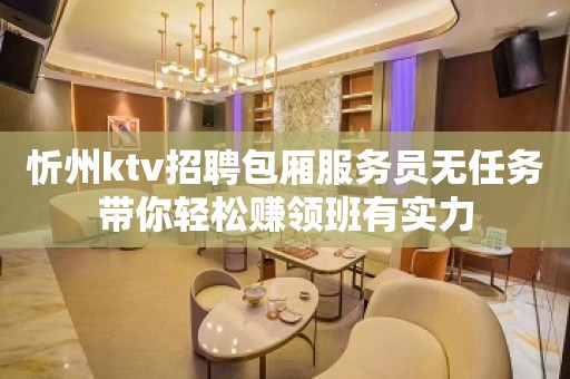 忻州ktv招聘包厢服务员无任务带你轻松赚领班有实力