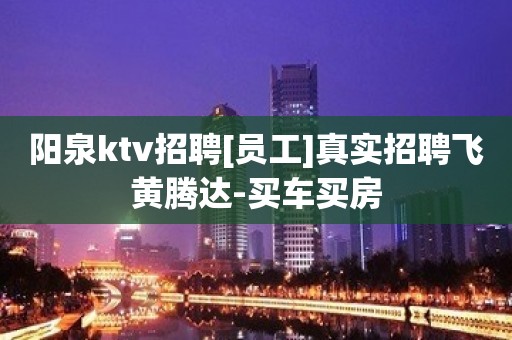 阳泉ktv招聘[员工]真实招聘飞黄腾达-买车买房