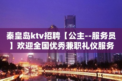 秦皇岛ktv招聘【公主--服务员】欢迎全国优秀兼职礼仪服务员加入