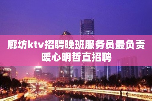 廊坊ktv招聘晚班服务员最负责暖心明哲直招聘