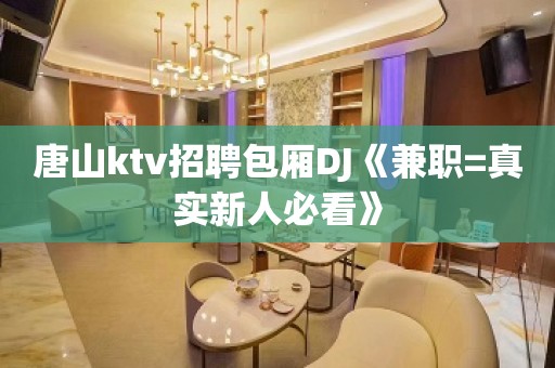 唐山ktv招聘包厢DJ《兼职=真实新人必看》