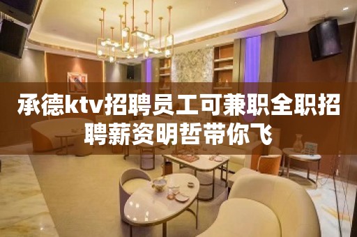 承德ktv招聘员工可兼职全职招聘薪资明哲带你飞