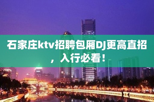 石家庄ktv招聘包厢DJ更高直招，入行必看！