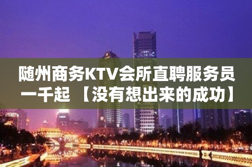 随州商务KTV会所直聘服务员一千起 【没有想出来的成功】