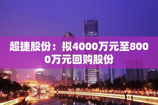 超捷股份：拟4000万元至8000万元回购股份