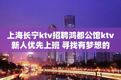 上海长宁ktv招聘鸿都公馆ktv新人优先上班 寻找有梦想的