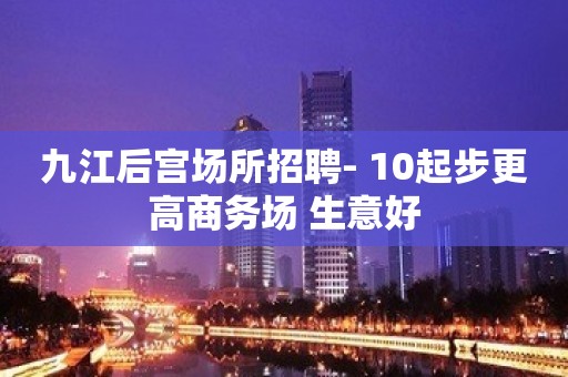 九江后宫场所招聘- 10起步更高商务场 生意好