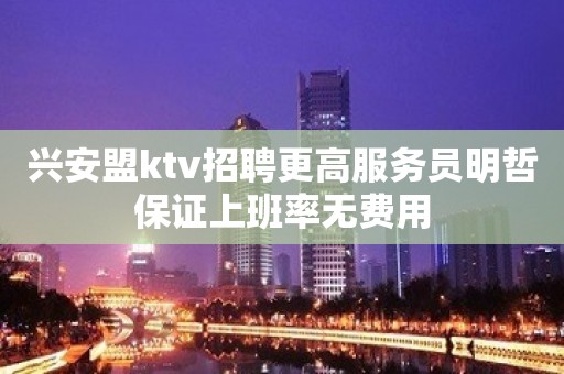 兴安盟ktv招聘更高服务员明哲保证上班率无费用