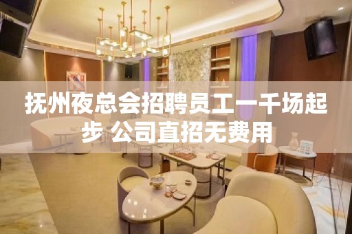 抚州夜总会招聘员工一千场起步 公司直招无费用