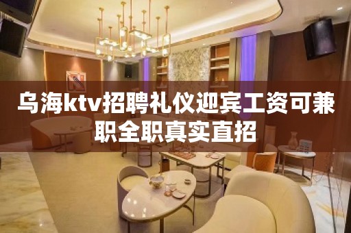 乌海ktv招聘礼仪迎宾工资可兼职全职真实直招