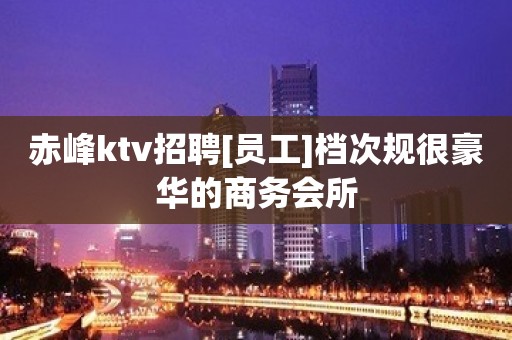 赤峰ktv招聘[员工]档次规很豪华的商务会所