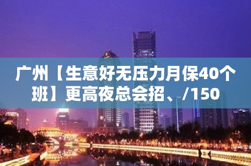 广州【生意好无压力月保40个班】更高夜总会招、/150