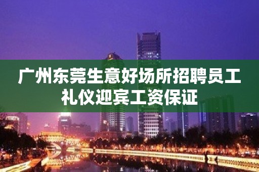 广州东莞生意好场所招聘员工礼仪迎宾工资保证