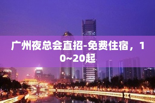 广州夜总会直招-免费住宿，10~20起