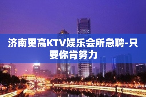 济南更高KTV娱乐会所急聘-只要你肯努力