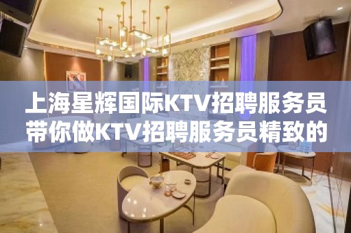 上海星辉国际KTV招聘服务员带你做KTV招聘服务员精致的