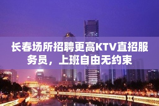 长春场所招聘更高KTV直招服务员，上班自由无约束