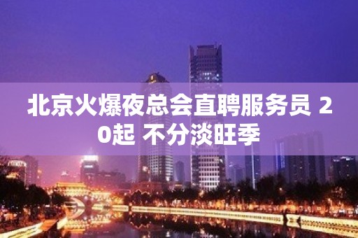 北京火爆夜总会直聘服务员 20起 不分淡旺季