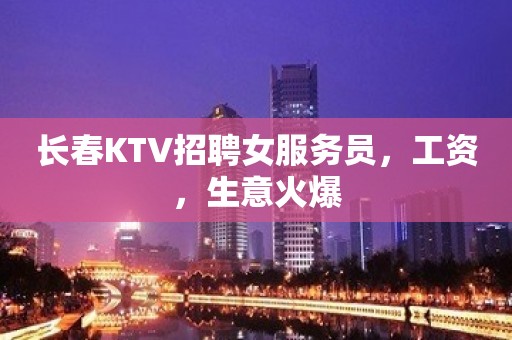 长春KTV招聘女服务员，工资，生意火爆