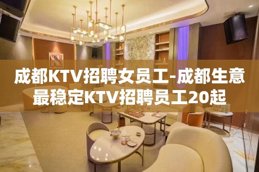 成都KTV招聘女员工-成都生意最稳定KTV招聘员工20起