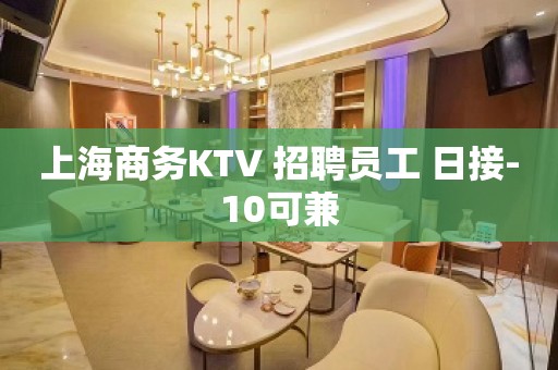 上海商务KTV 招聘员工 日接-10可兼