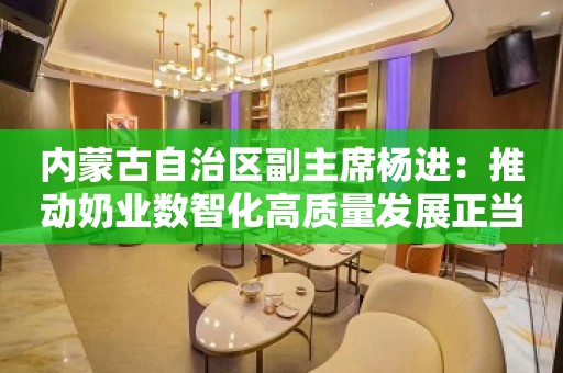 内蒙古自治区副主席杨进：推动奶业数智化高质量发展正当其时