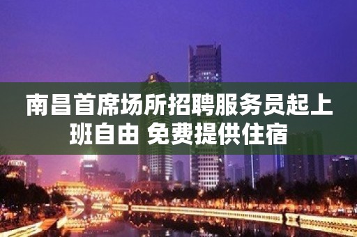 南昌首席场所招聘服务员起上班自由 免费提供住宿