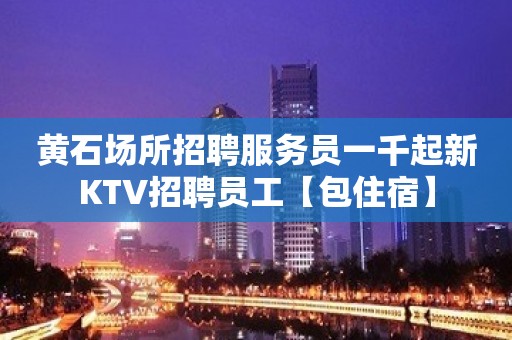 黄石场所招聘服务员一千起新KTV招聘员工【包住宿】