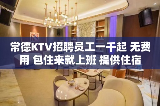 常德KTV招聘员工一千起 无费用 包住来就上班 提供住宿