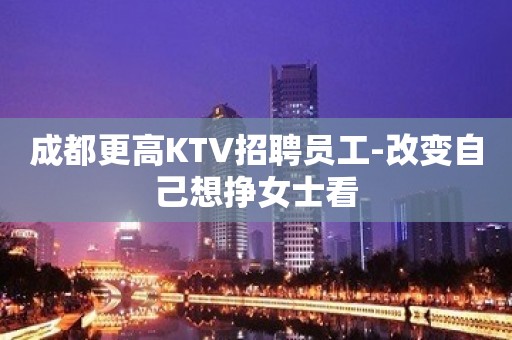 成都更高KTV招聘员工-改变自己想挣女士看