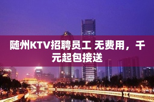 随州KTV招聘员工 无费用，千元起包接送