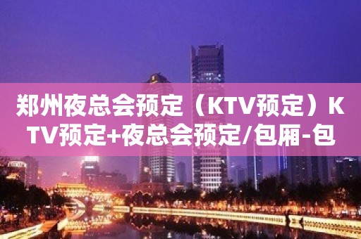 郑州夜总会预定（KTV预定）KTV预定+夜总会预定/包厢-包房