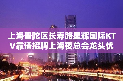 上海普陀区长寿路星辉国际KTV靠谱招聘上海夜总会龙头优质客户聚