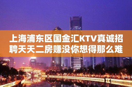 上海浦东区国金汇KTV真诚招聘天天二房赚没你想得那么难