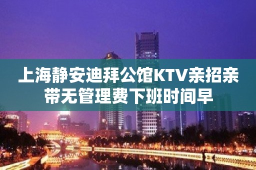 上海静安迪拜公馆KTV亲招亲带无管理费下班时间早