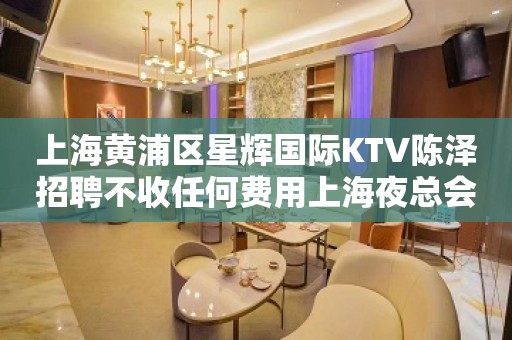 上海黄浦区星辉国际KTV陈泽招聘不收任何费用上海夜总会2