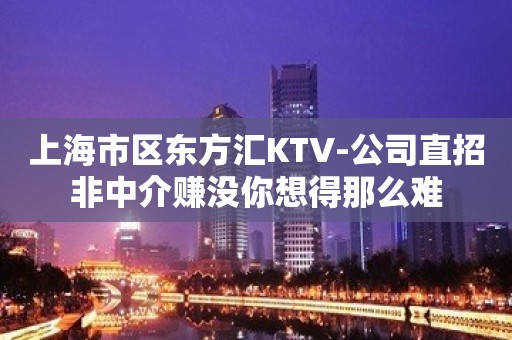 上海市区东方汇KTV-公司直招非中介赚没你想得那么难