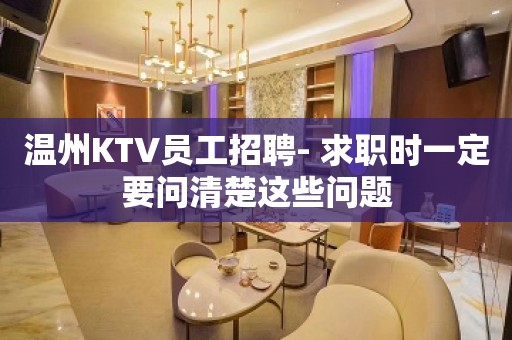 温州KTV员工招聘- 求职时一定要问清楚这些问题