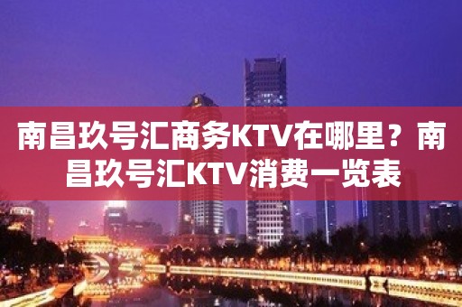 南昌玖号汇商务KTV在哪里？南昌玖号汇KTV消费一览表