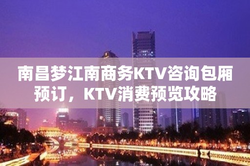 南昌梦江南商务KTV咨询包厢预订，KTV消费预览攻略