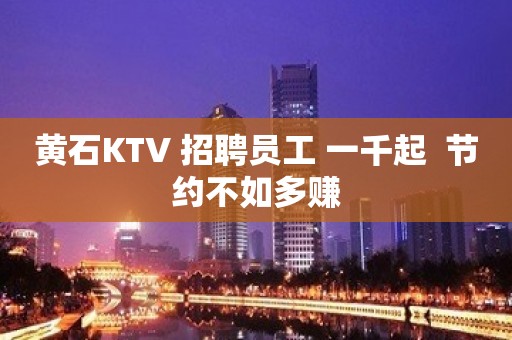 黄石KTV 招聘员工 一千起  节约不如多赚