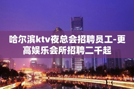 哈尔滨ktv夜总会招聘员工-更高娱乐会所招聘二千起