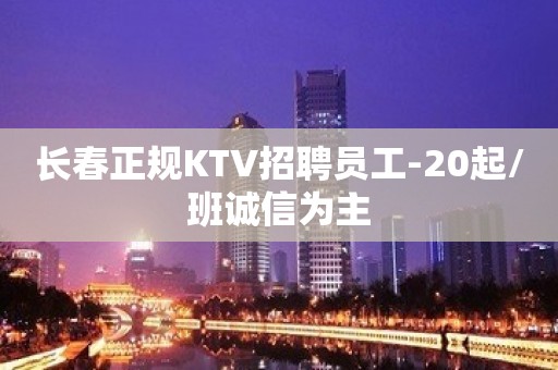 长春正规KTV招聘员工-20起/班诚信为主