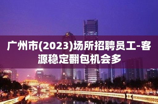 广州市(2023)场所招聘员工-客源稳定翻包机会多