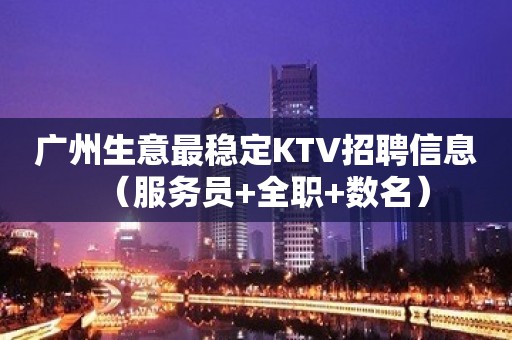 广州生意最稳定KTV招聘信息（服务员+全职+数名）