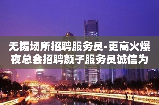 无锡场所招聘服务员-更高火爆夜总会招聘颜子服务员诚信为主