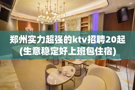 郑州实力超强的ktv招聘20起(生意稳定好上班包住宿)