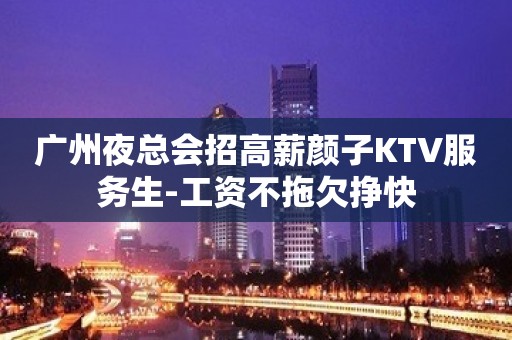 广州夜总会招高薪颜子KTV服务生-工资不拖欠挣快