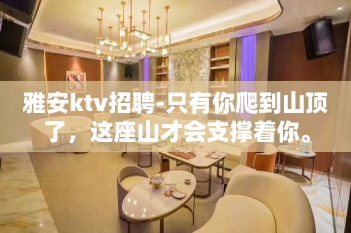 雅安ktv招聘-只有你爬到山顶了，这座山才会支撑着你。