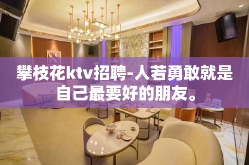 攀枝花ktv招聘-人若勇敢就是自己最要好的朋友。